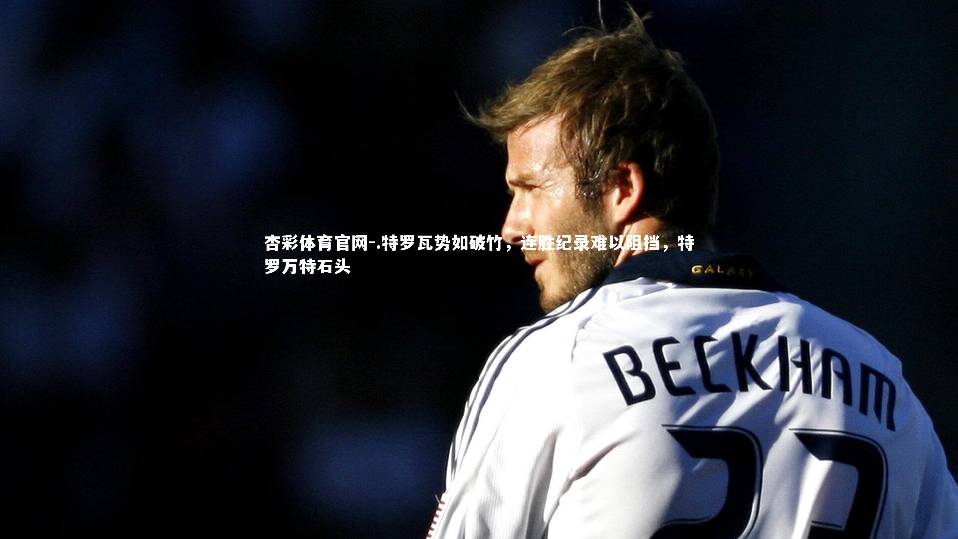 .特罗瓦势如破竹，连胜纪录难以阻挡，特罗万特石头