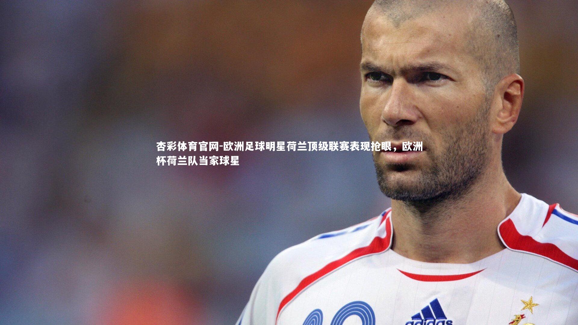 欧洲足球明星荷兰顶级联赛表现抢眼，欧洲杯荷兰队当家球星