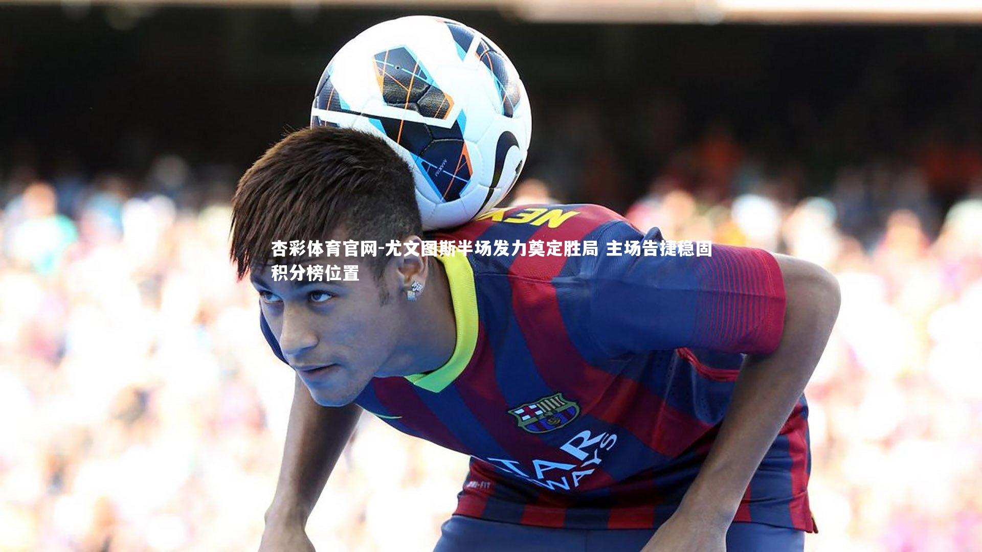 尤文图斯半场发力奠定胜局 主场告捷稳固积分榜位置