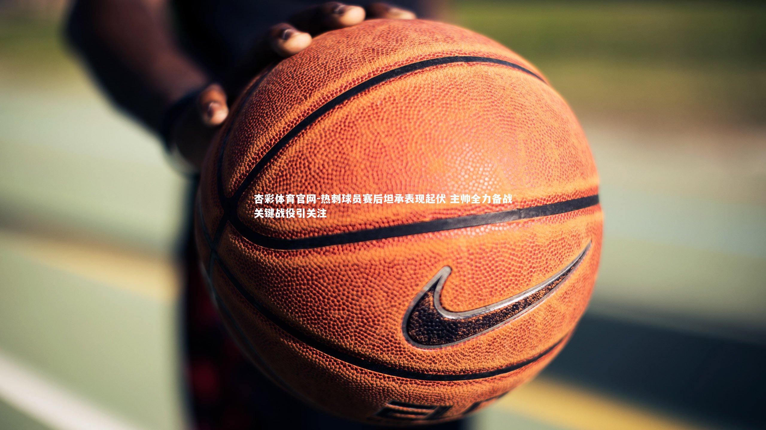 热刺球员赛后坦承表现起伏 主帅全力备战关键战役引关注