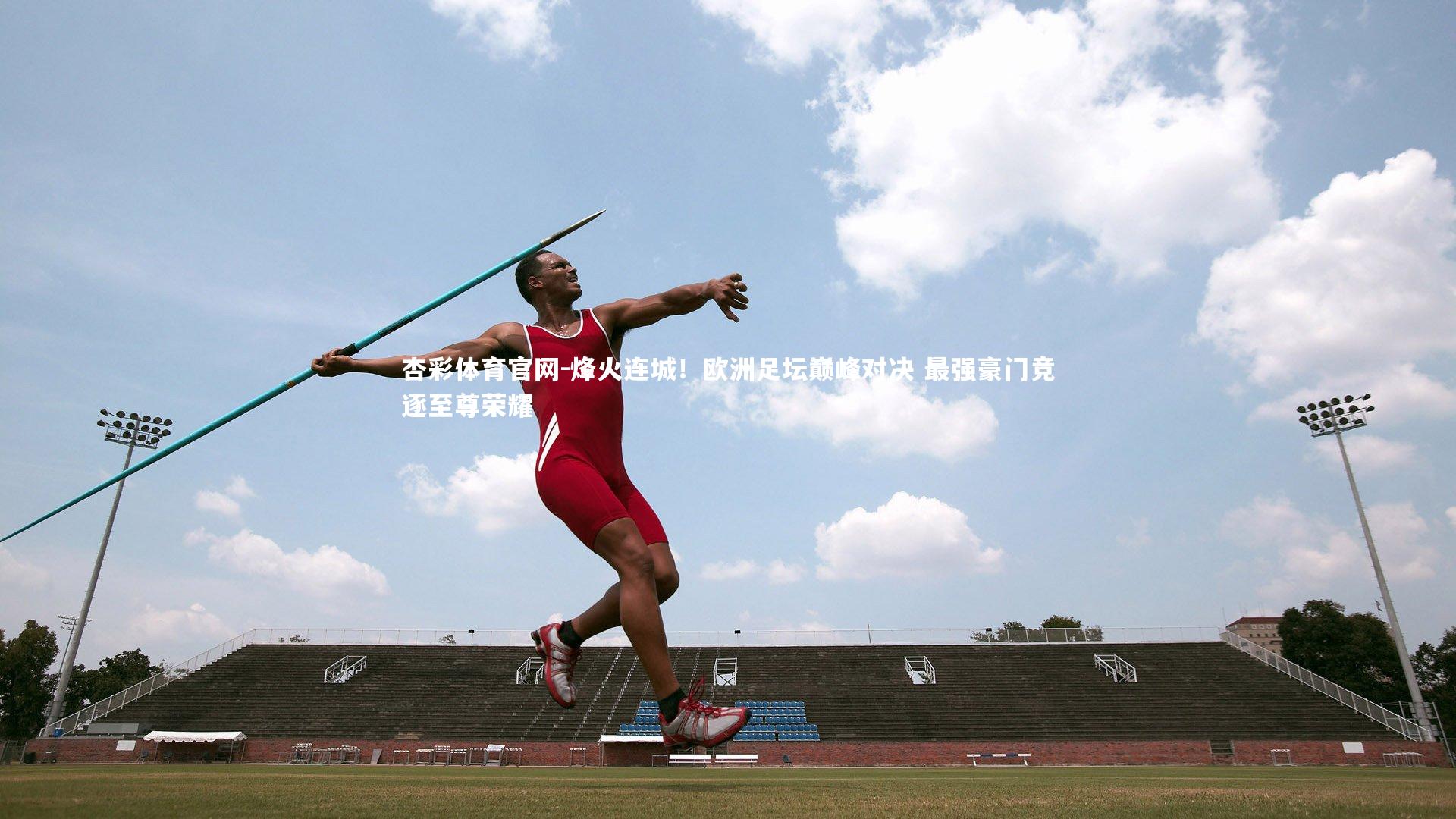 杏彩体育官网-烽火连城！欧洲足坛巅峰对决 最强豪门竞逐至尊荣耀