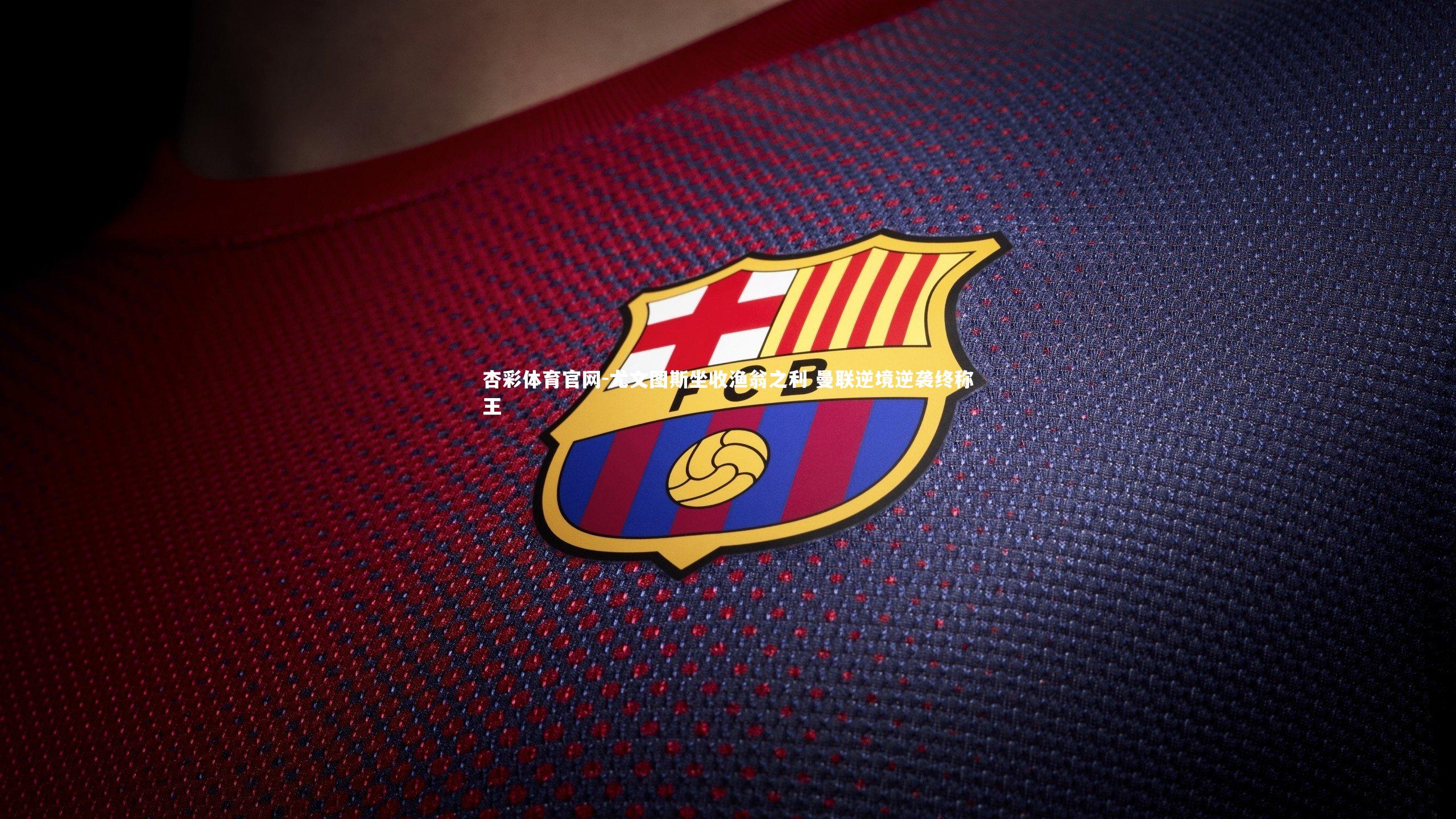 杏彩体育官网-尤文图斯坐收渔翁之利 曼联逆境逆袭终称王