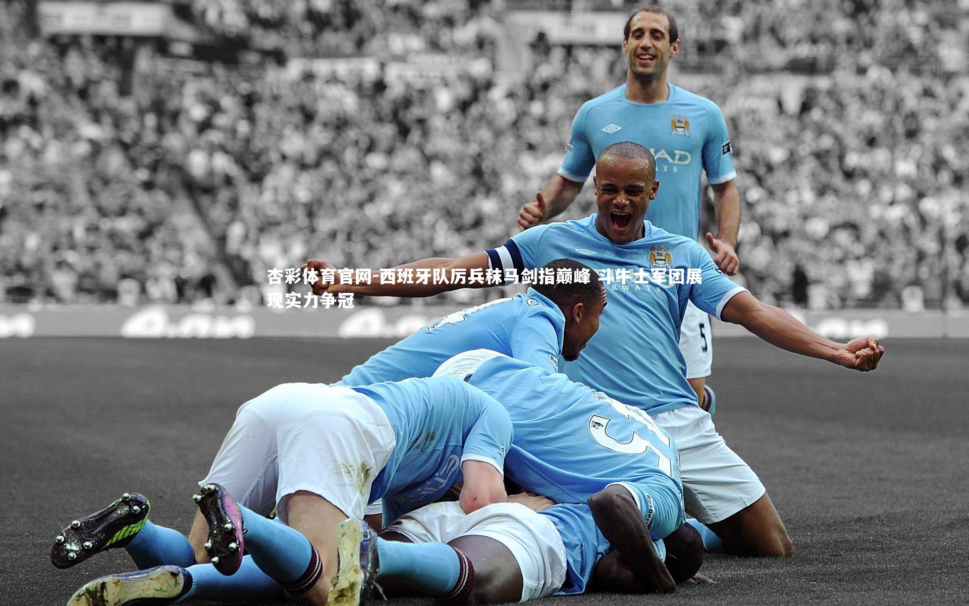杏彩体育官网-西班牙队厉兵秣马剑指巅峰 斗牛士军团展现实力争冠
